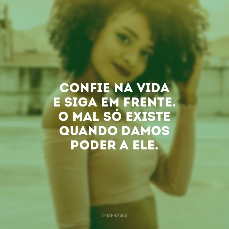 Confie na vida e siga em frente. O mal só existe quando damos poder a ele.