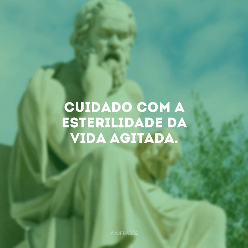 Cuidado com a esterilidade da vida agitada. 