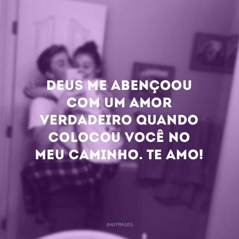 Deus me abençoou com um amor verdadeiro quando colocou você no meu caminho. Te amo!