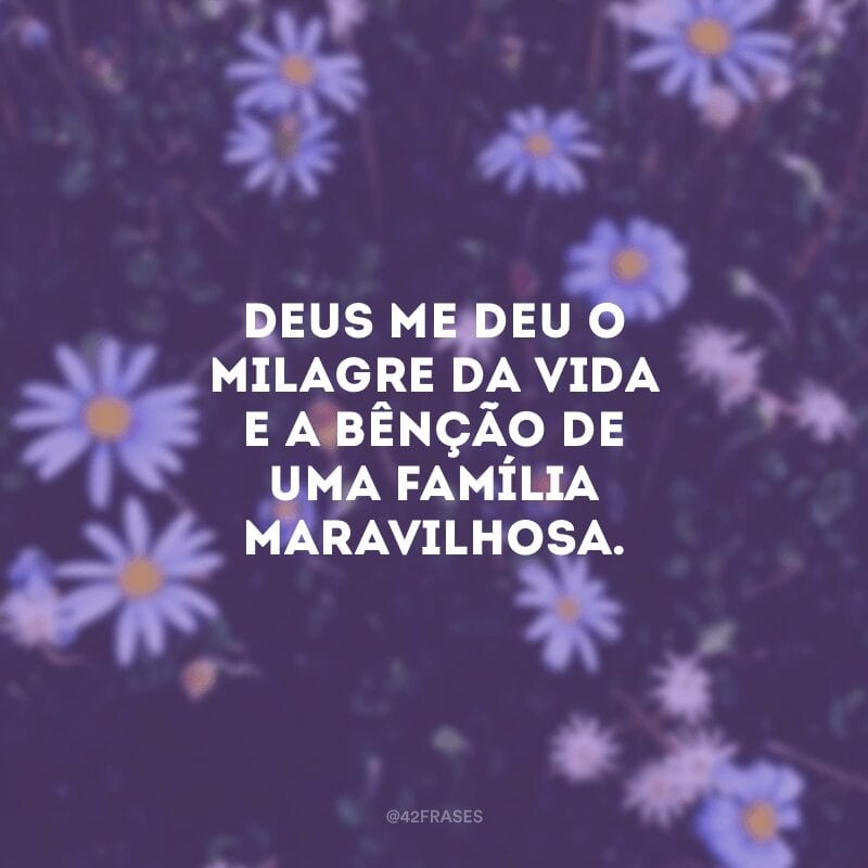 Deus me deu o milagre da vida e a bênção de uma família maravilhosa.