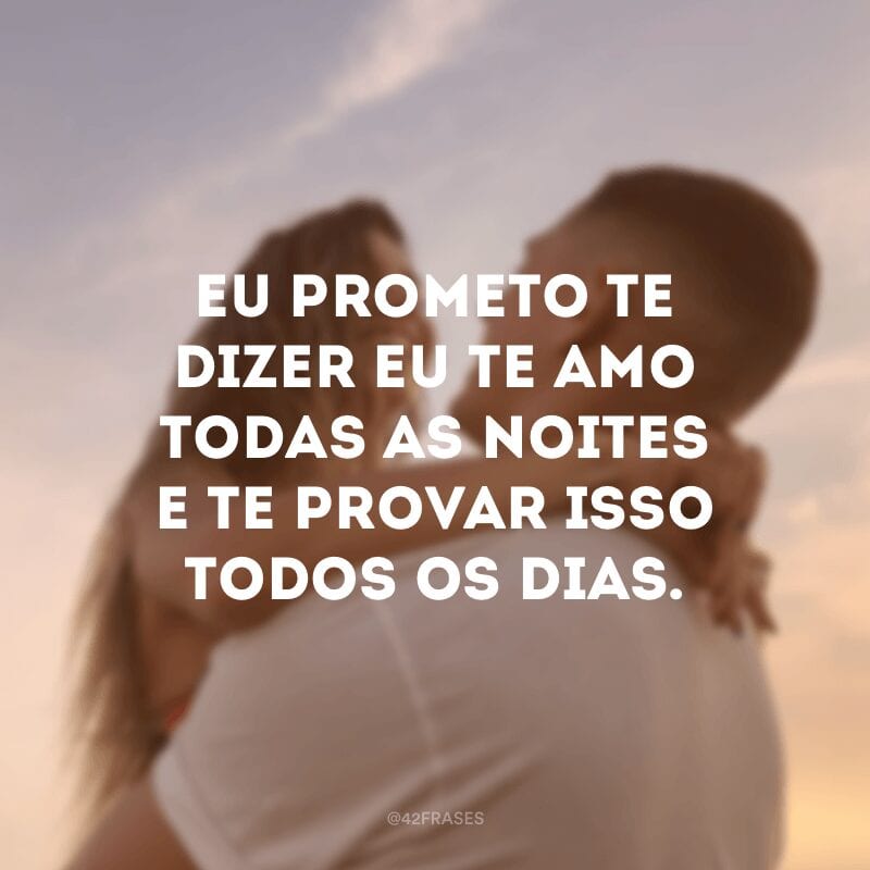 Eu prometo te dizer eu te amo todas as noites e te provar isso todos os dias.