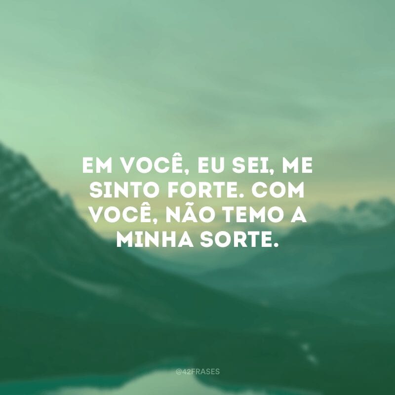 Em você, eu sei, me sinto forte. Com você, não temo a minha sorte.