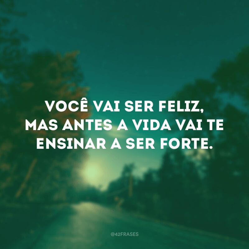 Você vai ser feliz, mas antes a vida vai te ensinar a ser forte.