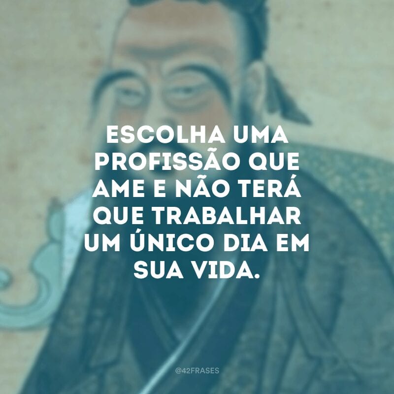 Escolha uma profissão que ame e não terá que trabalhar um único dia em sua vida. 