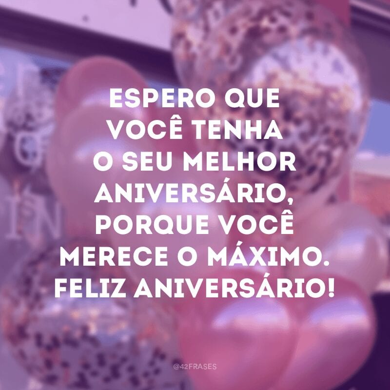 Espero que você tenha o seu melhor aniversário, porque você merece o máximo. Feliz aniversário!