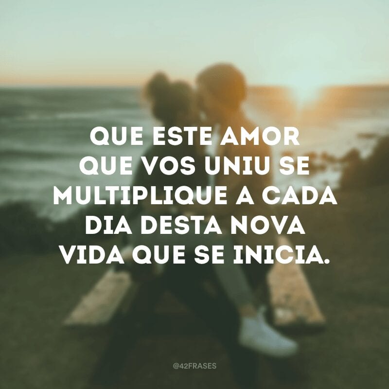 Que este amor que vos uniu se multiplique a cada dia desta nova vida que se inicia.