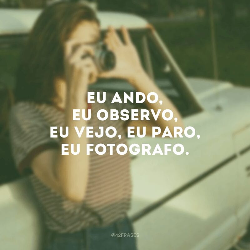 Eu ando, eu observo, eu vejo, eu paro, eu fotografo.