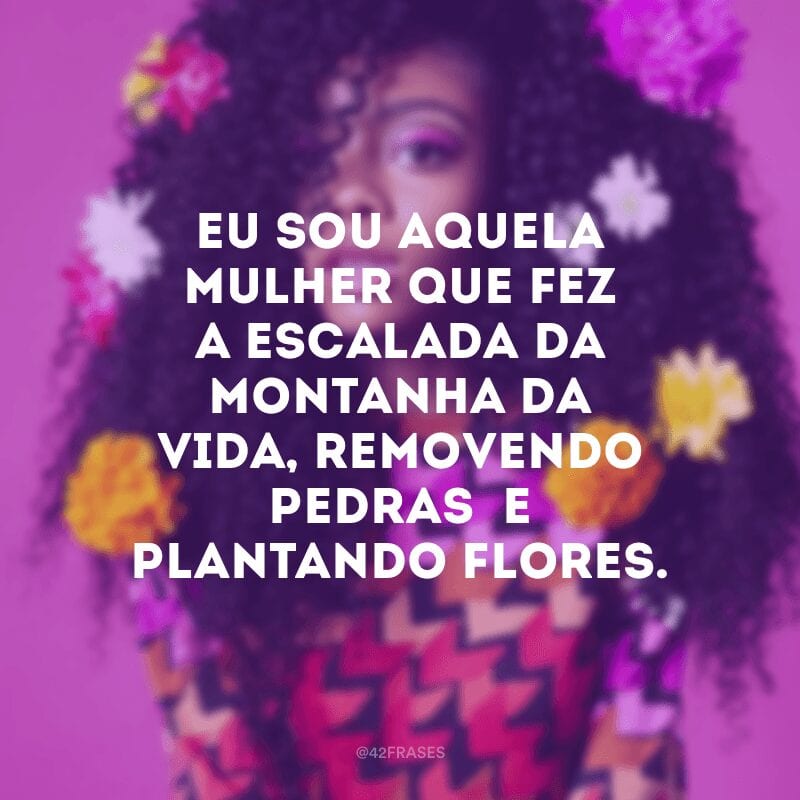 Eu sou aquela mulher que fez a escalada da montanha da vida, removendo pedras  e plantando flores. 