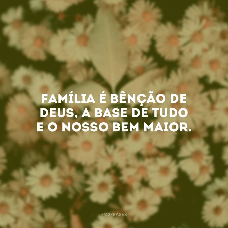 Família é bênção de Deus, a base de tudo e o nosso bem maior. 