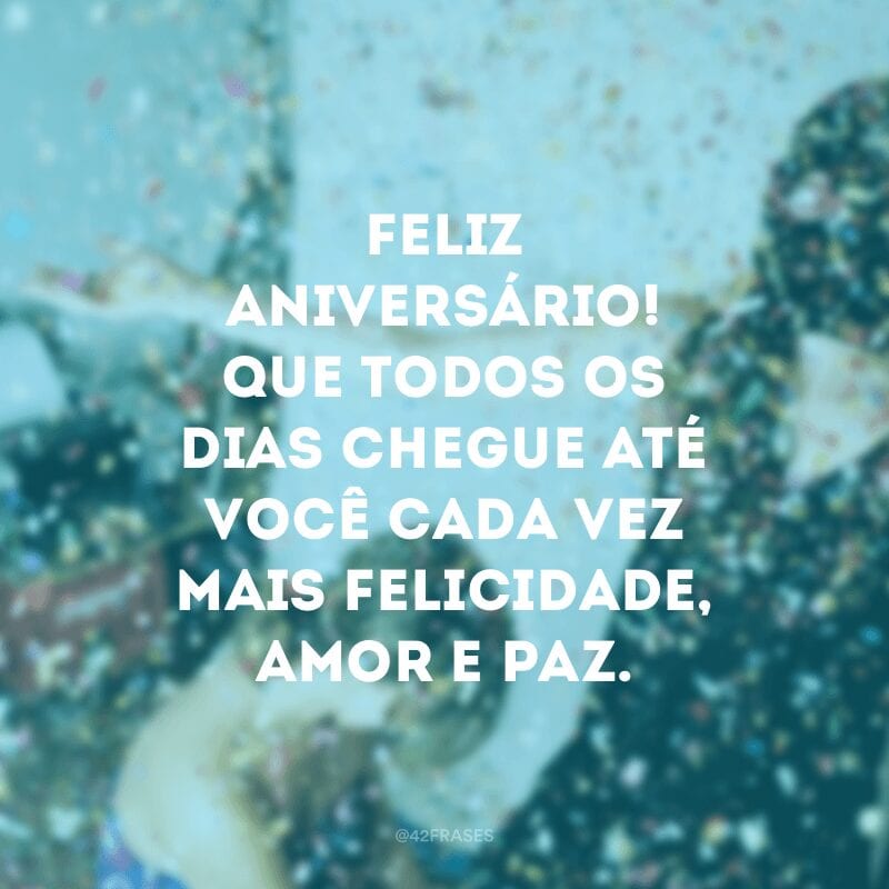 Feliz aniversário! Que todos os dias chegue até você cada vez mais felicidade, amor e paz.