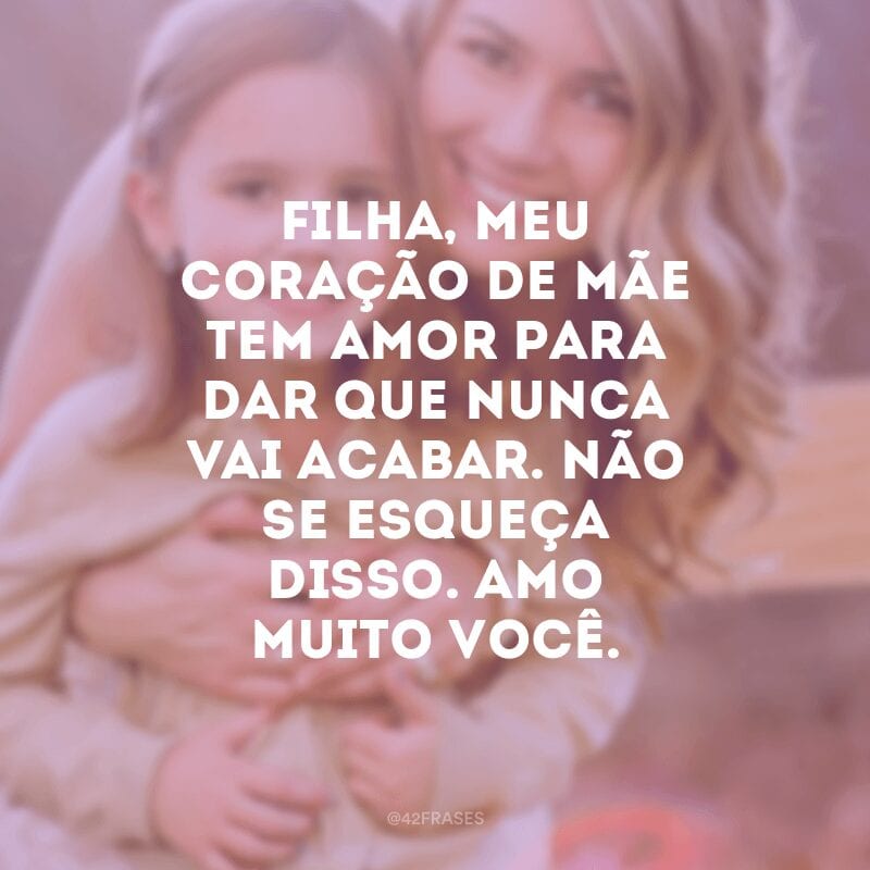 Filha, meu coração de mãe tem amor para dar que nunca vai acabar. Não se esqueça disso. Amo muito você.