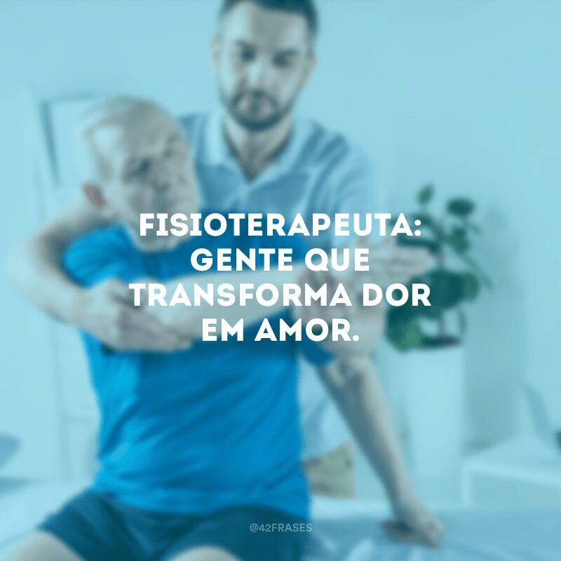 Fisioterapeuta: gente que transforma dor em amor.