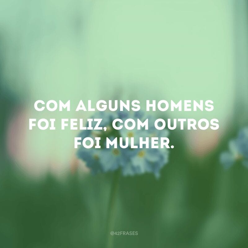 Com alguns homens foi feliz, com outros foi mulher.