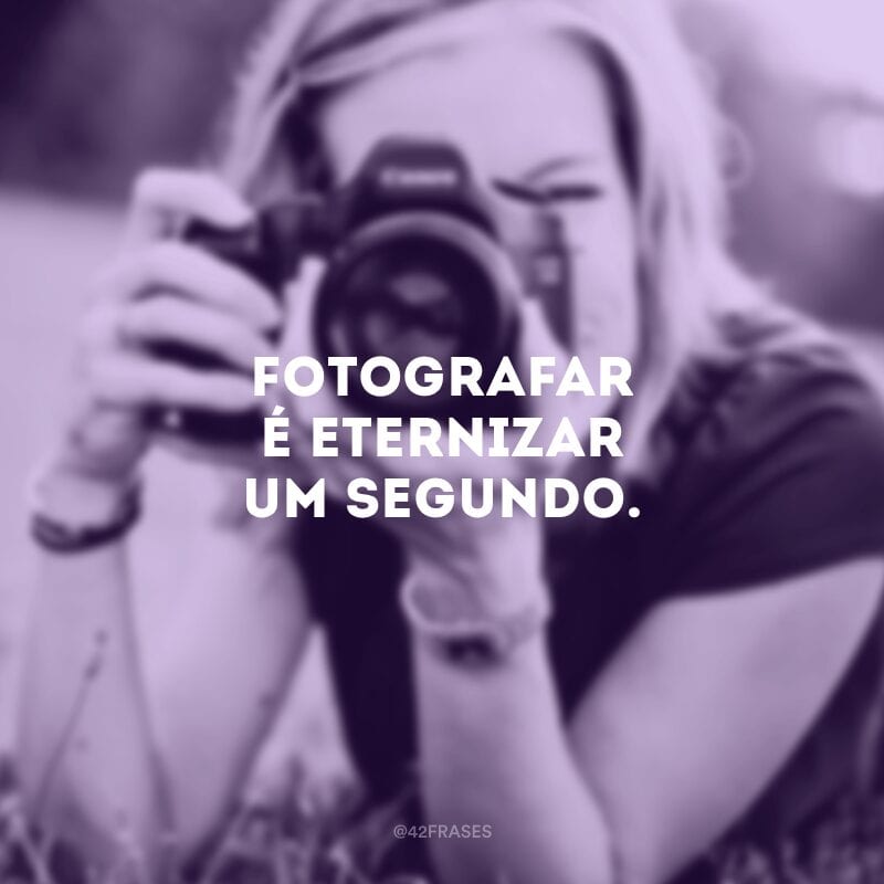 Fotografar é eternizar um segundo.
