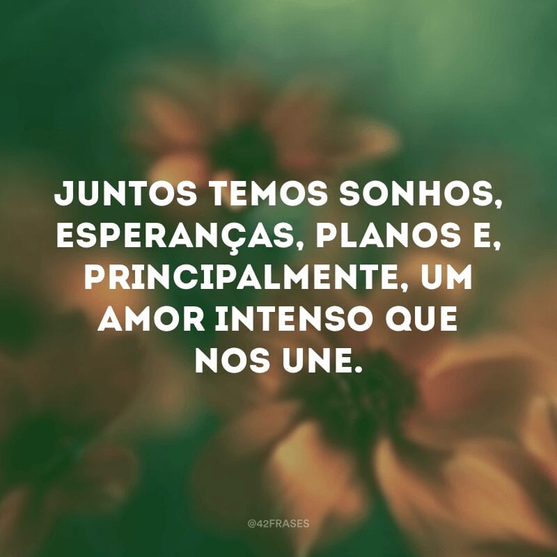 Juntos temos sonhos, esperanças, planos e, principalmente, um amor intenso que nos une.