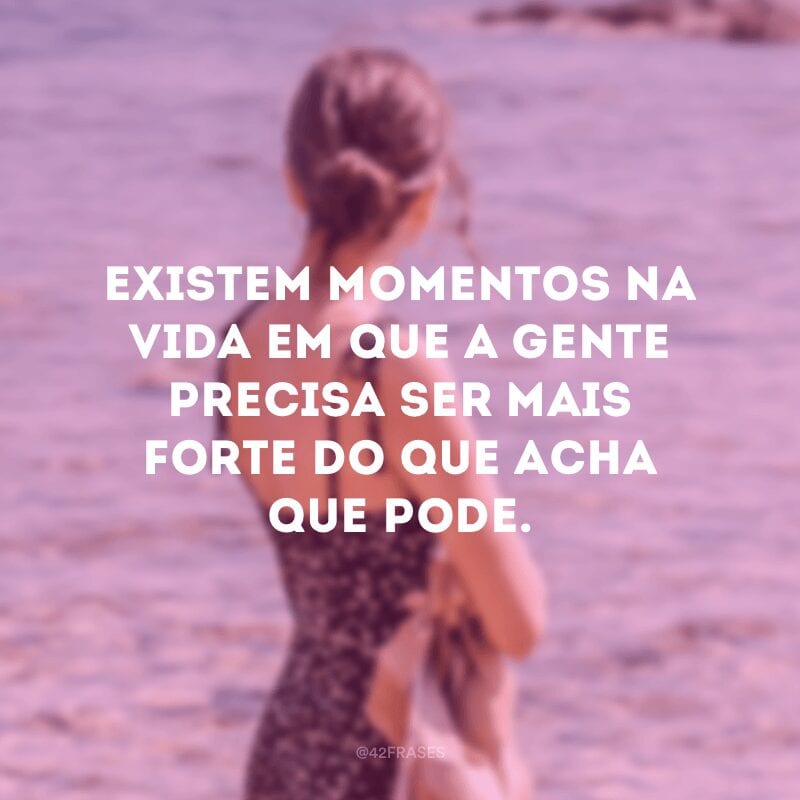 Existem momentos na vida em que a gente precisa ser mais forte do que acha que pode.