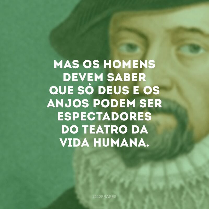 Mas os homens devem saber que só Deus e os anjos podem ser espectadores do teatro da vida humana. 