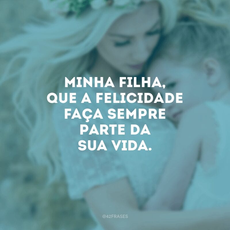 Minha filha, que a felicidade faça sempre parte da sua vida.