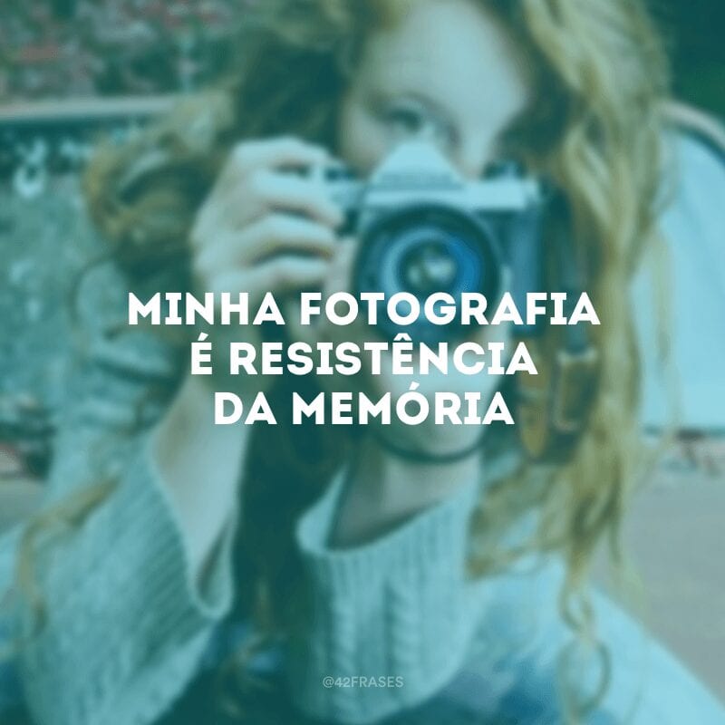 Minha fotografia é resistência da memória. 