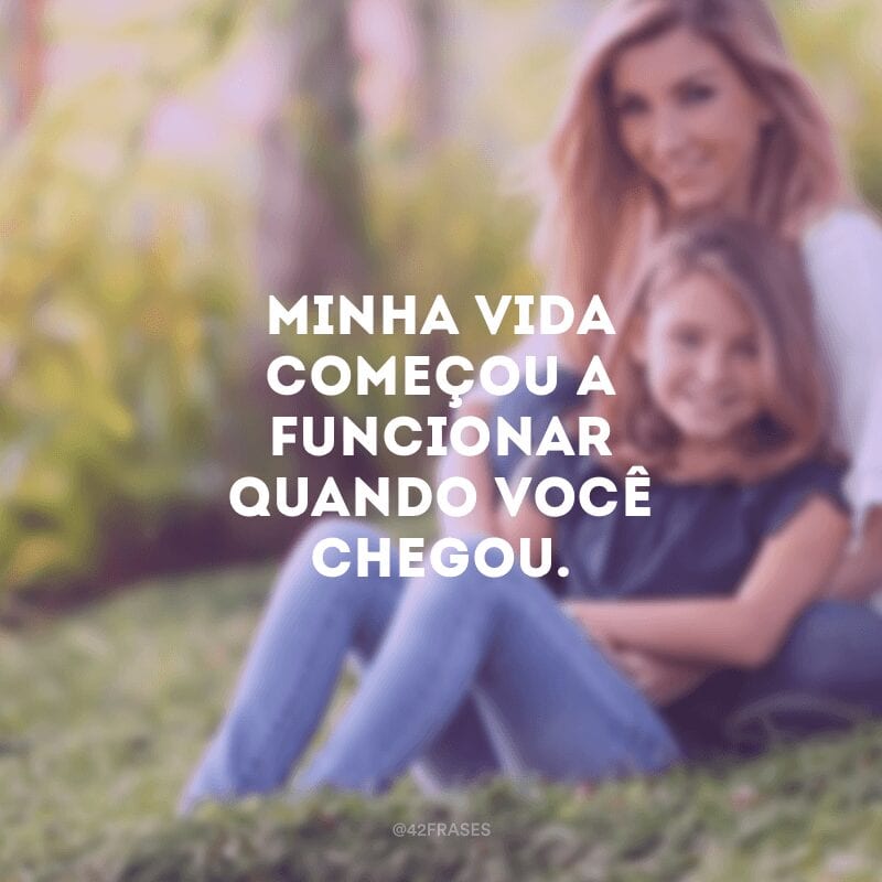 Minha vida começou a funcionar quando você chegou.