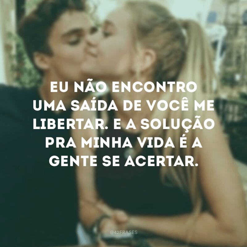 Eu não encontro uma saída de você me libertar. E a solução pra minha vida é a gente se acertar.