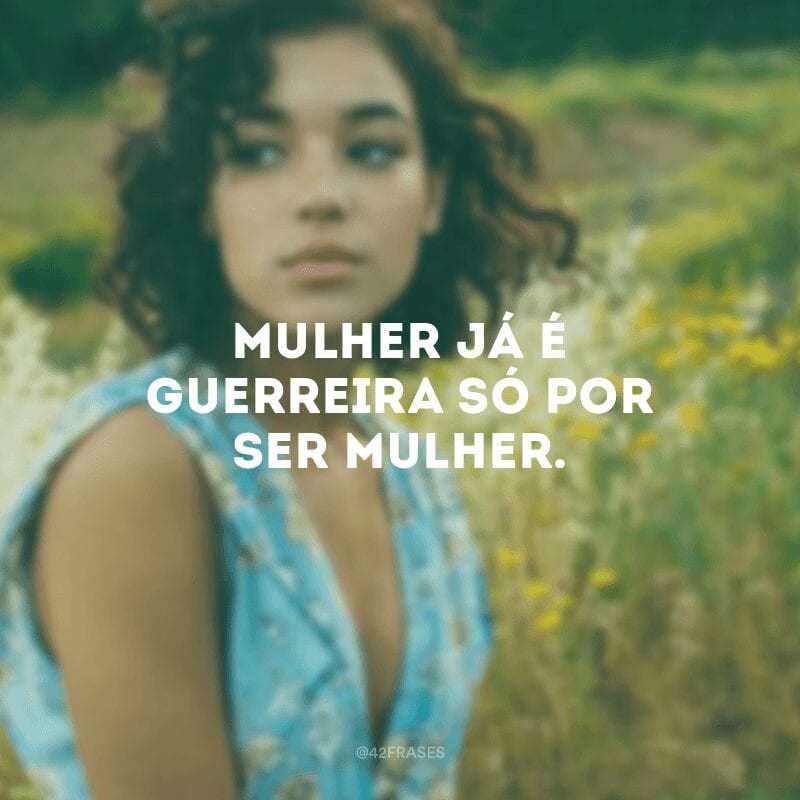 Mulher já é guerreira só por ser mulher.