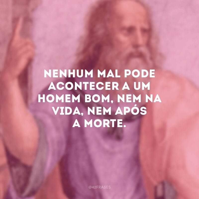 Nenhum mal pode acontecer a um homem bom, nem na vida, nem após a morte.