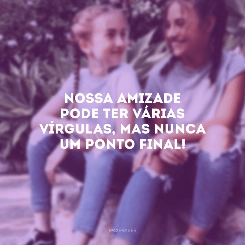 Nossa amizade pode ter várias vírgulas, mas nunca um ponto final!