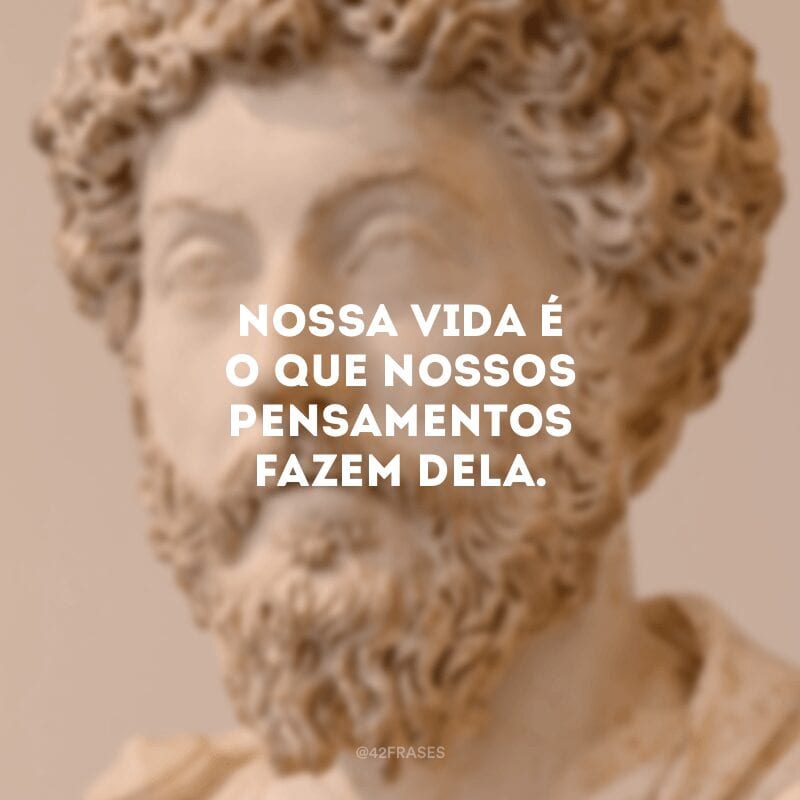 Nossa vida é o que nossos pensamentos fazem dela. 