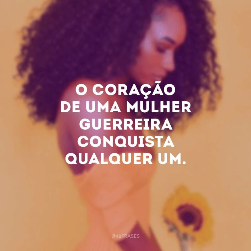 O coração de uma mulher guerreira conquista qualquer um.