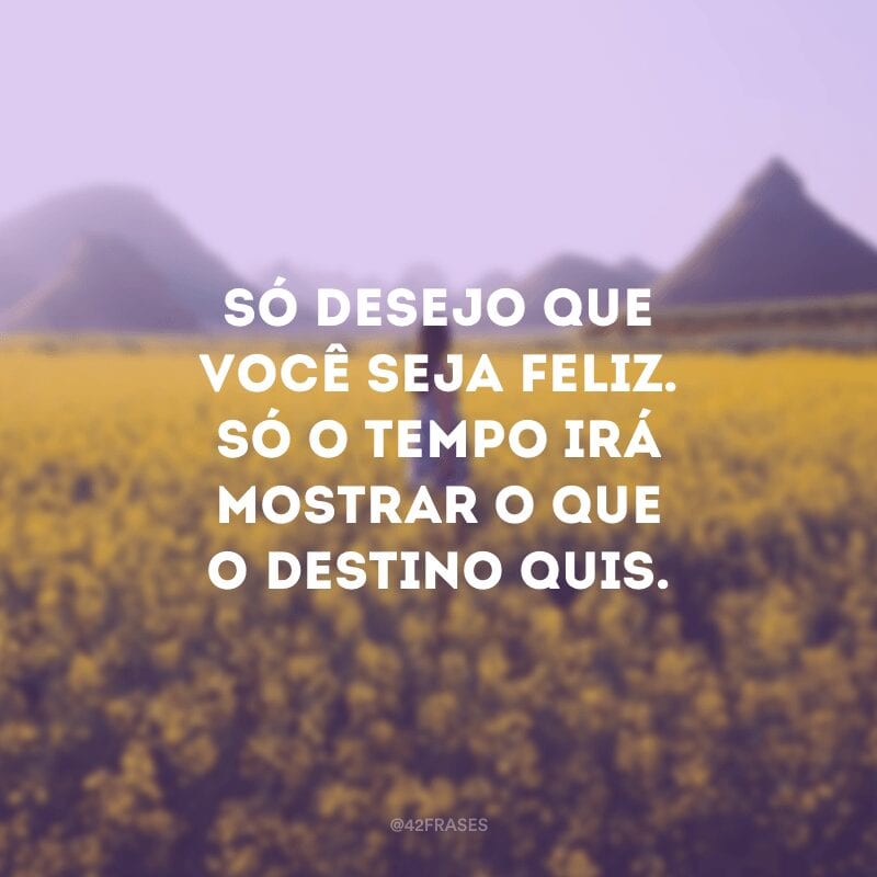 Só desejo que você seja feliz. Só o tempo irá mostrar o que o destino quis.