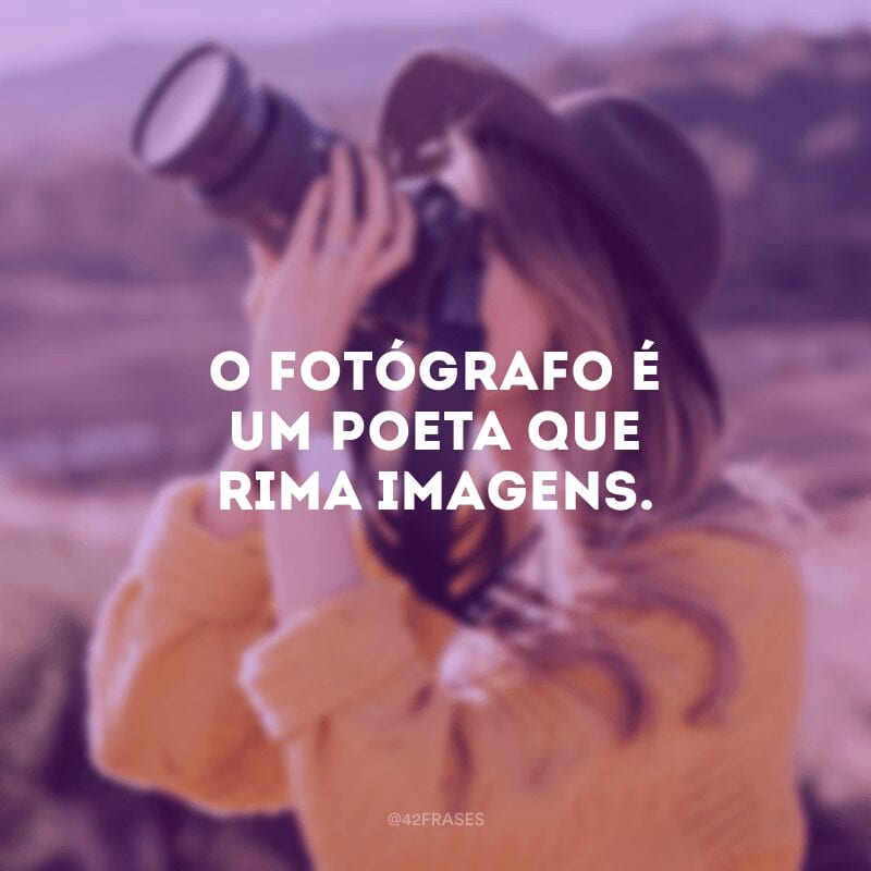 O fotógrafo é um poeta que rima imagens.