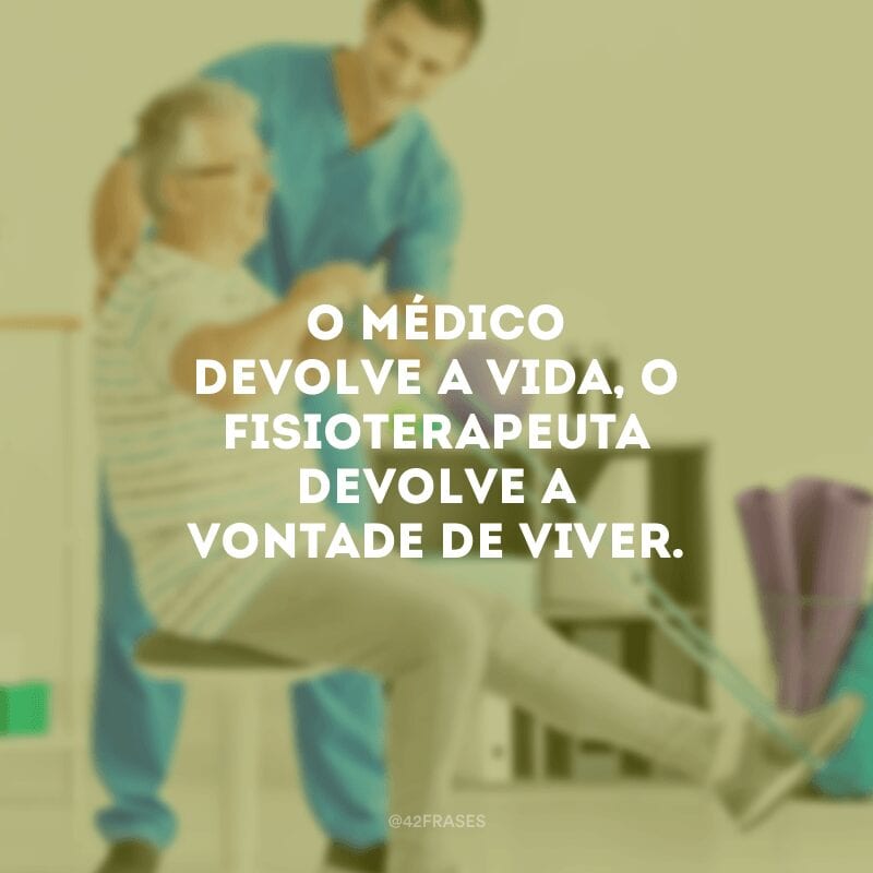 O médico devolve a vida, o fisioterapeuta devolve a vontade de viver.