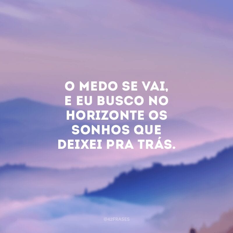 O medo se vai, e eu busco no horizonte os sonhos que deixei pra trás.