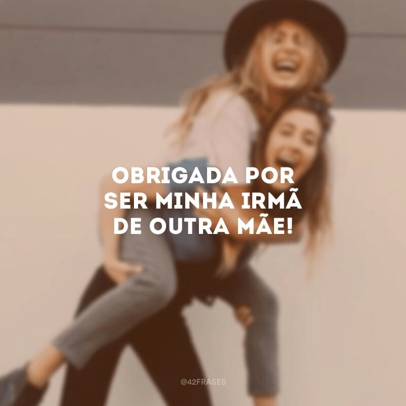 Obrigada por ser minha irmã de outra mãe!