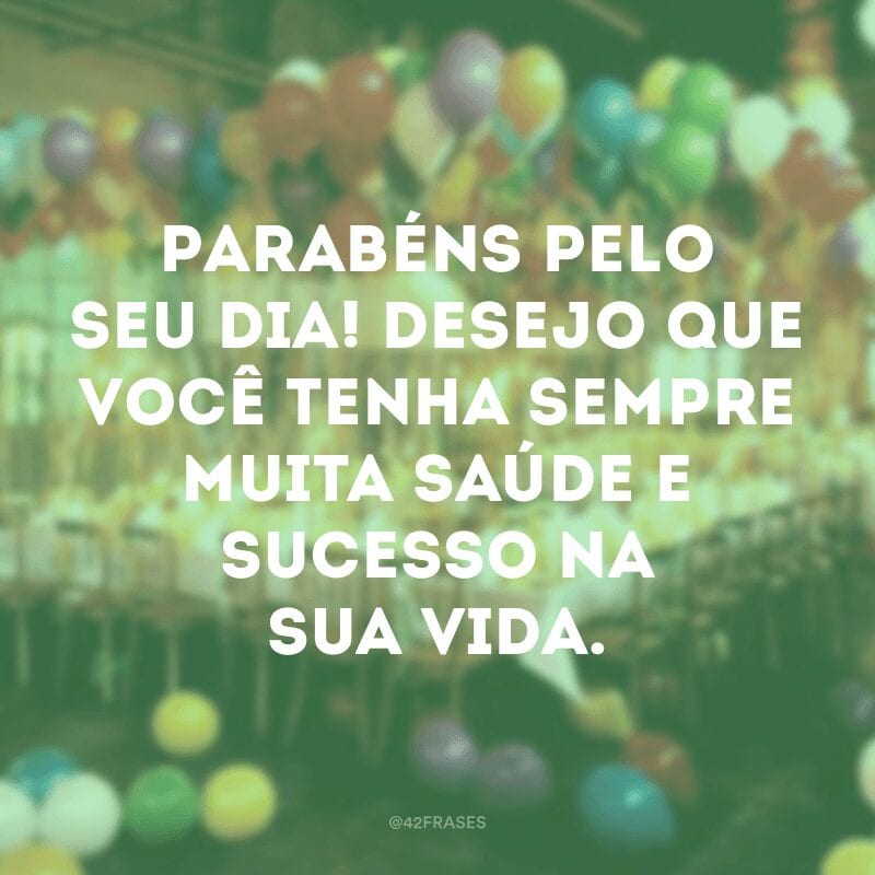 Parabéns pelo seu dia! Desejo que você tenha sempre muita saúde e sucesso na sua vida.