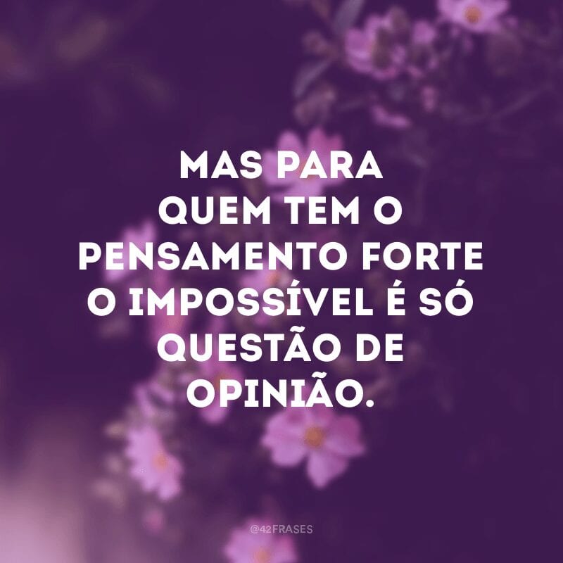 Mas para quem tem o pensamento forte o impossível é só questão de opinião.