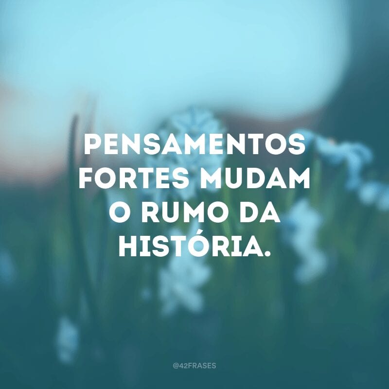 Pensamentos fortes mudam o rumo da história. 