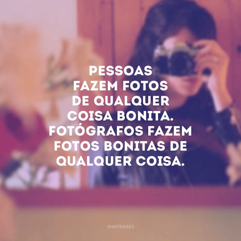 Pessoas fazem fotos de qualquer coisa bonita. Fotógrafos fazem fotos bonitas de qualquer coisa.