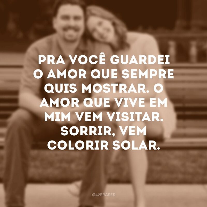 Pra você guardei o amor que sempre quis mostrar. O amor que vive em mim vem visitar. Sorrir, vem colorir solar.