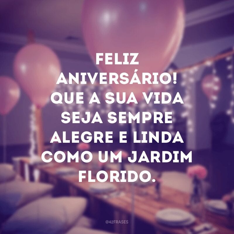 Feliz aniversário! Que a sua vida seja sempre alegre e linda como um jardim florido.