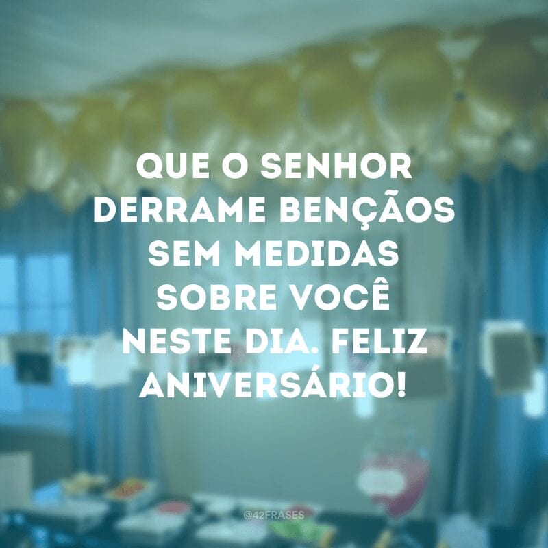 Que o Senhor derrame bençãos sem medidas sobre você neste dia. Feliz aniversário!