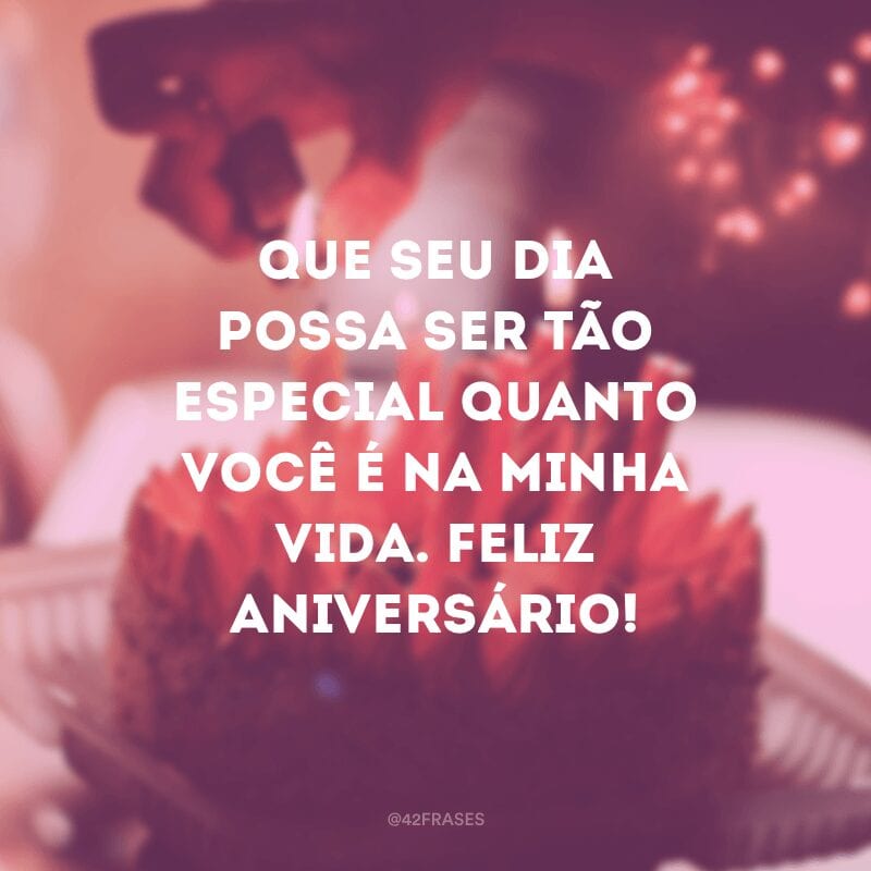 Que seu dia possa ser tão especial quanto você é na minha vida. Feliz aniversário!