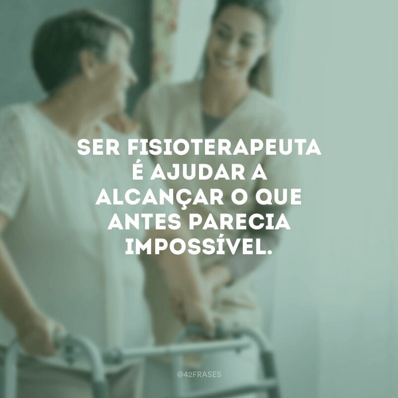 Ser fisioterapeuta é ajudar a alcançar o que antes parecia impossível.