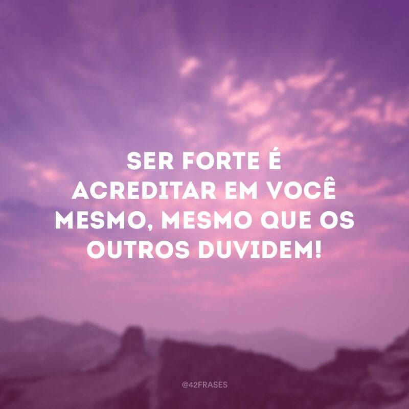 Ser forte é acreditar em você mesmo, mesmo que os outros duvidem!