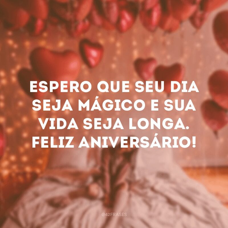 Espero que seu dia seja mágico e sua vida seja longa. Feliz aniversário!