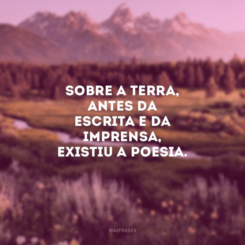 Sobre a terra, antes da escrita e da imprensa, existiu a poesia.