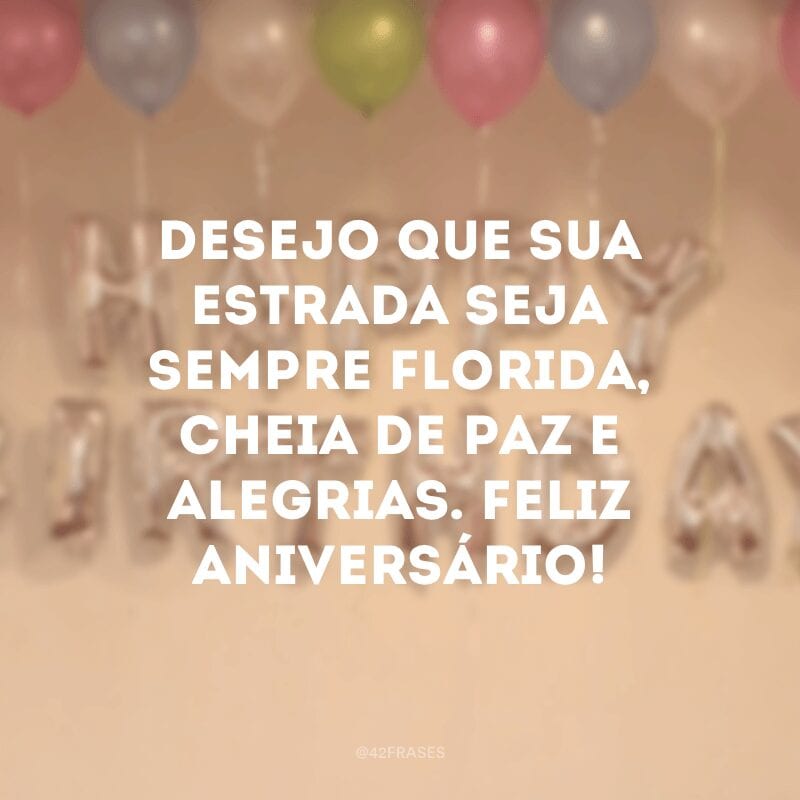 Desejo que sua estrada seja sempre florida, cheia de paz e alegrias. Feliz aniversário!