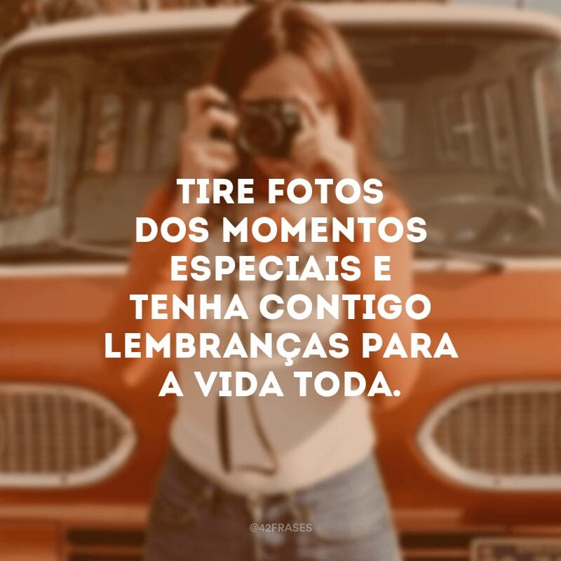 Tire fotos dos momentos especiais e tenha contigo lembranças para a vida toda.