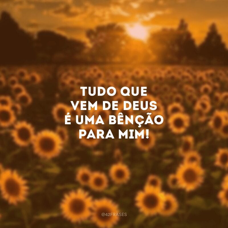 Tudo que vem de Deus é uma bênção para mim!